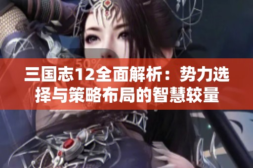 三国志12全面解析：势力选择与策略布局的智慧较量