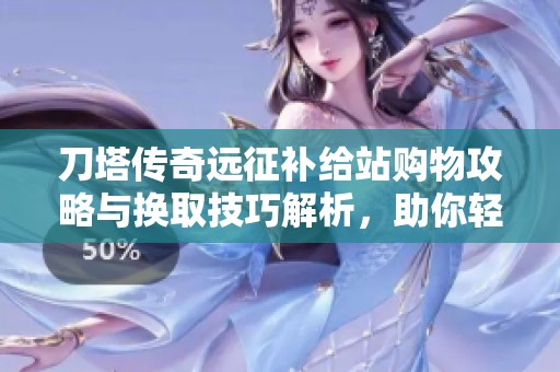 刀塔传奇远征补给站购物攻略与换取技巧解析，助你轻松提升战力
