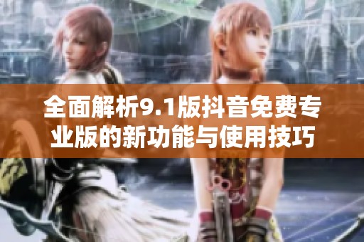 全面解析9.1版抖音免费专业版的新功能与使用技巧