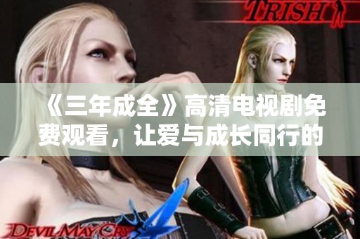 《三年成全》高清电视剧免费观看，让爱与成长同行的壮丽旅程
