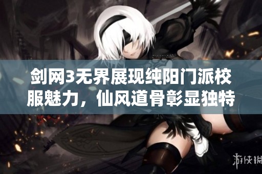 剑网3无界展现纯阳门派校服魅力，仙风道骨彰显独特风采