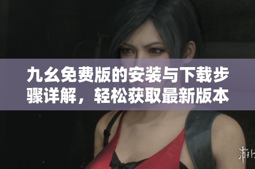 九幺免费版的安装与下载步骤详解，轻松获取最新版本