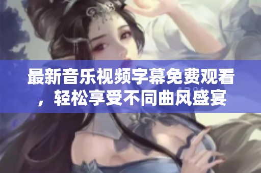 最新音乐视频字幕免费观看，轻松享受不同曲风盛宴