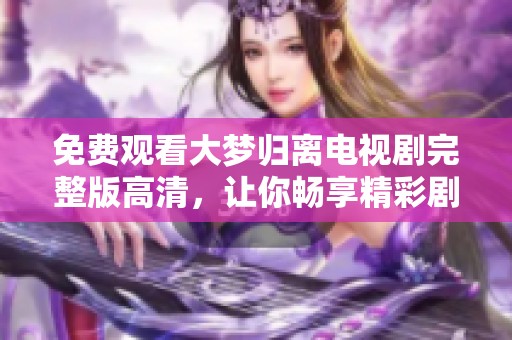 免费观看大梦归离电视剧完整版高清，让你畅享精彩剧集体验