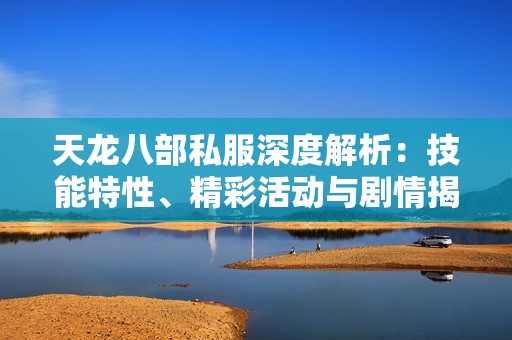 天龙八部私服深度解析：技能特性、精彩活动与剧情揭秘