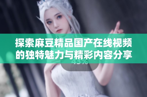 探索麻豆精品国产在线视频的独特魅力与精彩内容分享