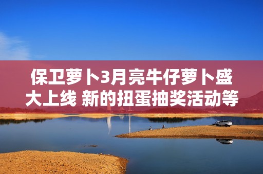 保卫萝卜3月亮牛仔萝卜盛大上线 新的扭蛋抽奖活动等你来参与