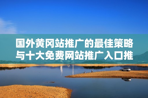 国外黄冈站推广的最佳策略与十大免费网站推广入口推荐