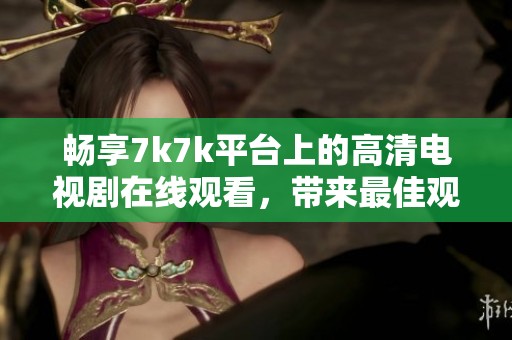 畅享7k7k平台上的高清电视剧在线观看，带来最佳观影体验