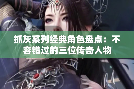 抓灰系列经典角色盘点：不容错过的三位传奇人物