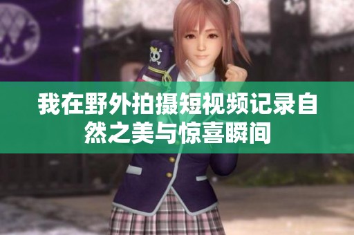 我在野外拍摄短视频记录自然之美与惊喜瞬间