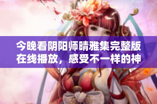 今晚看阴阳师晴雅集完整版在线播放，感受不一样的神秘世界