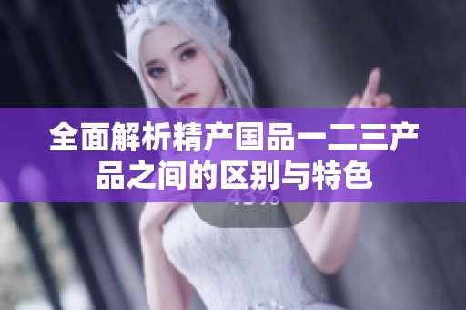 全面解析精产国品一二三产品之间的区别与特色