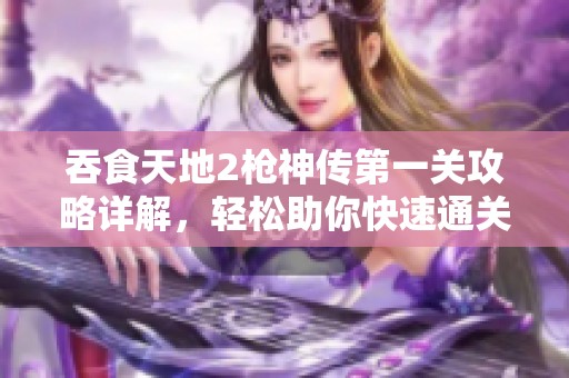 吞食天地2枪神传第一关攻略详解，轻松助你快速通关秘籍