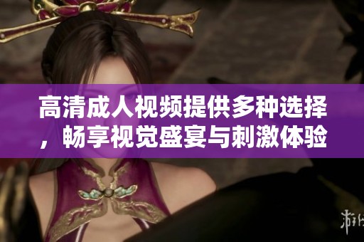 高清成人视频提供多种选择，畅享视觉盛宴与刺激体验