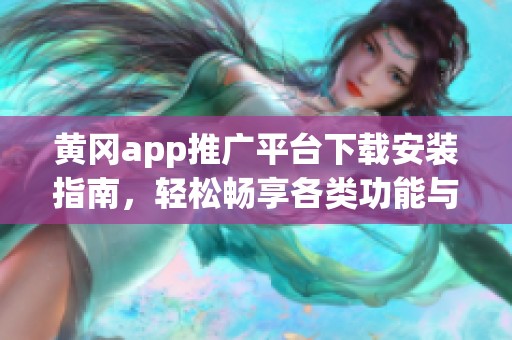 黄冈app推广平台下载安装指南，轻松畅享各类功能与服务