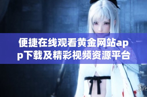 便捷在线观看黄金网站app下载及精彩视频资源平台