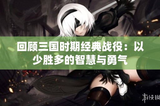 回顾三国时期经典战役：以少胜多的智慧与勇气