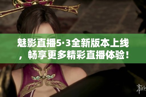 魅影直播5·3全新版本上线，畅享更多精彩直播体验！