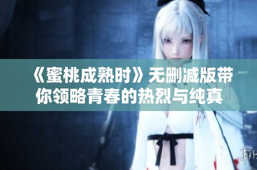 《蜜桃成熟时》无删减版带你领略青春的热烈与纯真