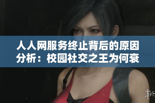 人人网服务终止背后的原因分析：校园社交之王为何衰落至今