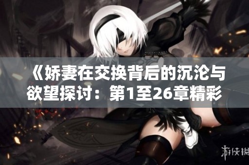 《娇妻在交换背后的沉沦与欲望探讨：第1至26章精彩回顾》
