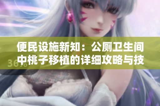 便民设施新知：公厕卫生间中桃子移植的详细攻略与技巧分享