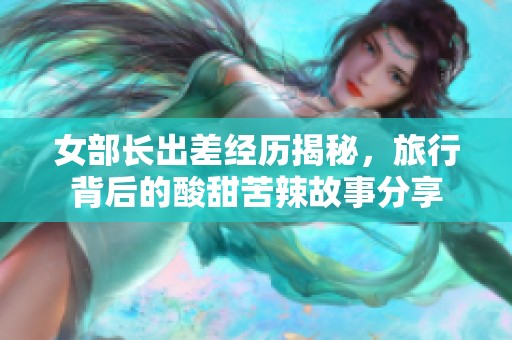 女部长出差经历揭秘，旅行背后的酸甜苦辣故事分享