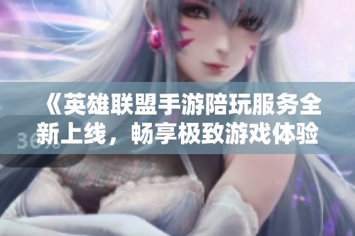 《英雄联盟手游陪玩服务全新上线，畅享极致游戏体验》