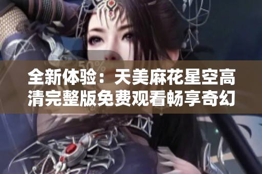 全新体验：天美麻花星空高清完整版免费观看畅享奇幻旅程