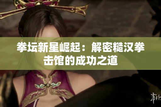 拳坛新星崛起：解密糙汉拳击馆的成功之道