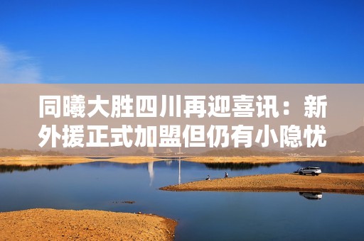 同曦大胜四川再迎喜讯：新外援正式加盟但仍有小隐忧