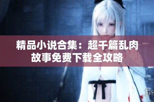 精品小说合集：超千篇乱肉故事免费下载全攻略