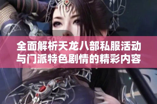 全面解析天龙八部私服活动与门派特色剧情的精彩内容