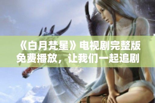《白月梵星》电视剧完整版免费播放，让我们一起追剧吧