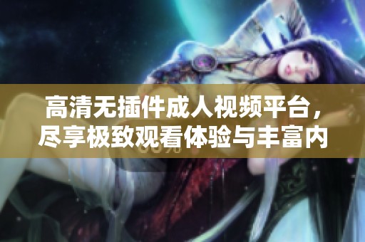 高清无插件成人视频平台，尽享极致观看体验与丰富内容