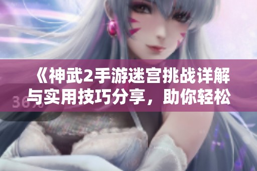《神武2手游迷宫挑战详解与实用技巧分享，助你轻松闯关》