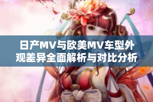 日产MV与欧美MV车型外观差异全面解析与对比分析
