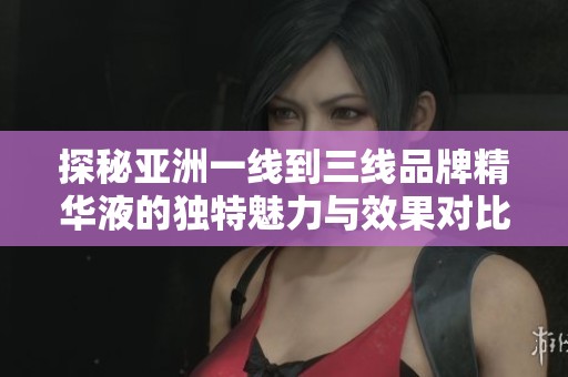 探秘亚洲一线到三线品牌精华液的独特魅力与效果对比