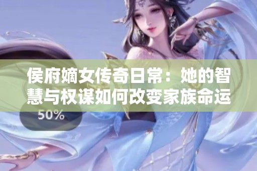 侯府嫡女传奇日常：她的智慧与权谋如何改变家族命运