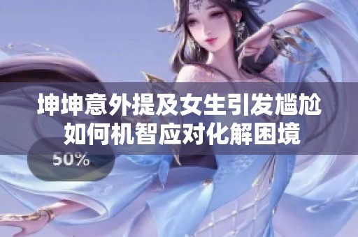 坤坤意外提及女生引发尴尬 如何机智应对化解困境