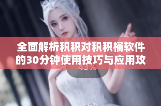 全面解析积积对积积桶软件的30分钟使用技巧与应用攻略