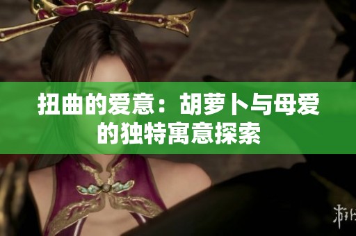 扭曲的爱意：胡萝卜与母爱的独特寓意探索