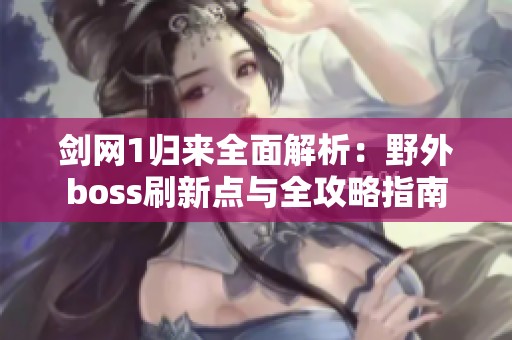 剑网1归来全面解析：野外boss刷新点与全攻略指南