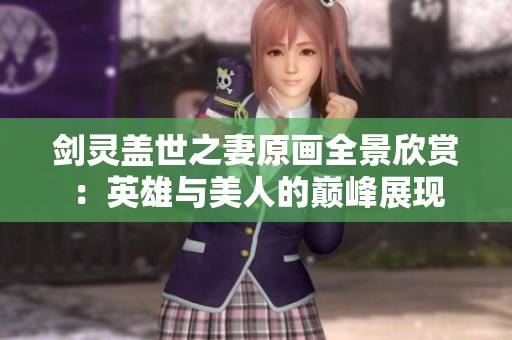 剑灵盖世之妻原画全景欣赏：英雄与美人的巅峰展现