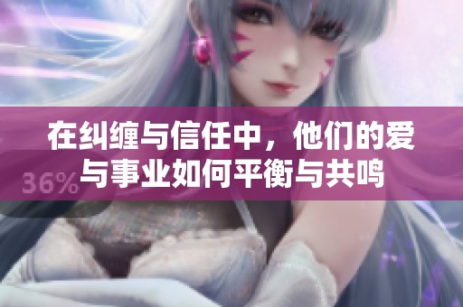 在纠缠与信任中，他们的爱与事业如何平衡与共鸣