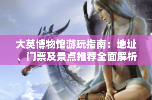 大英博物馆游玩指南：地址、门票及景点推荐全面解析