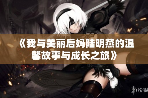 《我与美丽后妈陆明燕的温馨故事与成长之旅》
