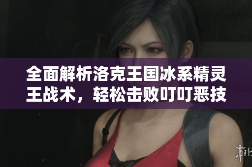 全面解析洛克王国冰系精灵王战术，轻松击败叮叮恶技巧分享