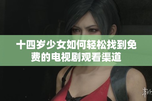 十四岁少女如何轻松找到免费的电视剧观看渠道